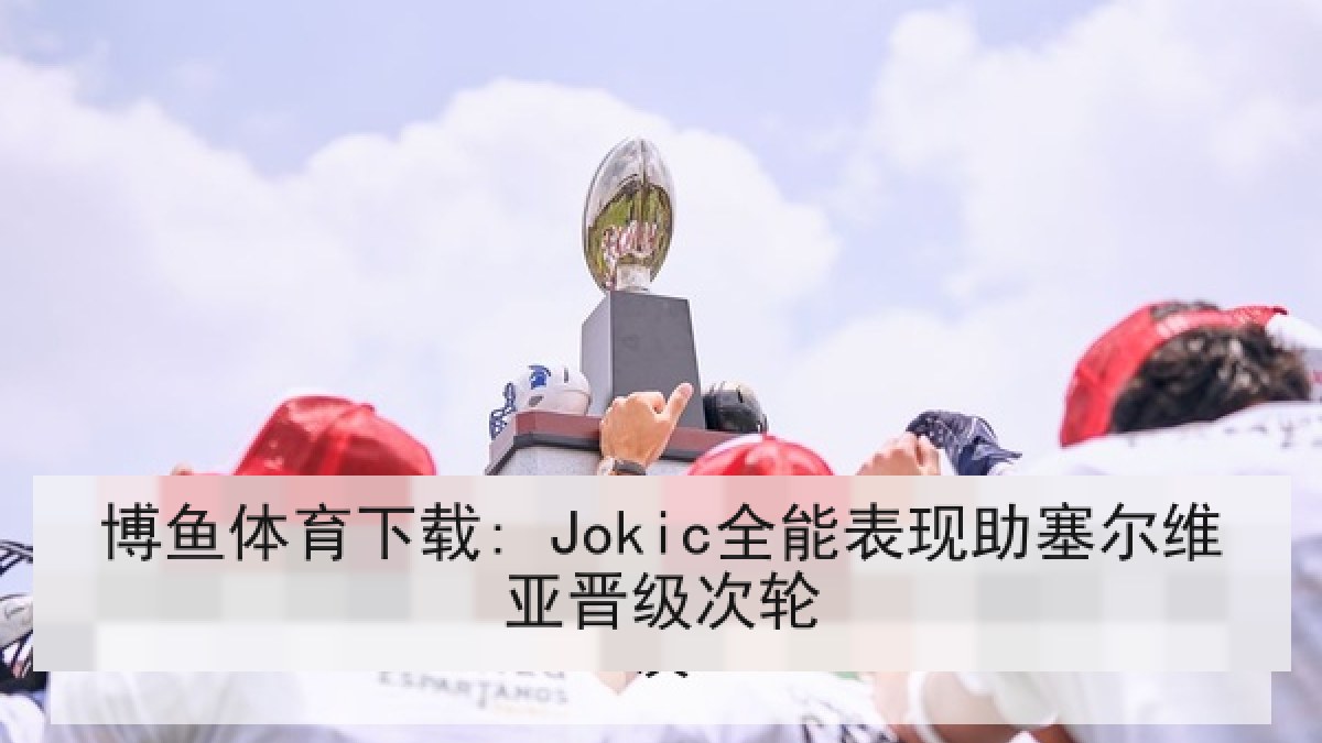 博鱼体育下载: Jokic全能表现助塞尔维亚晋级次轮