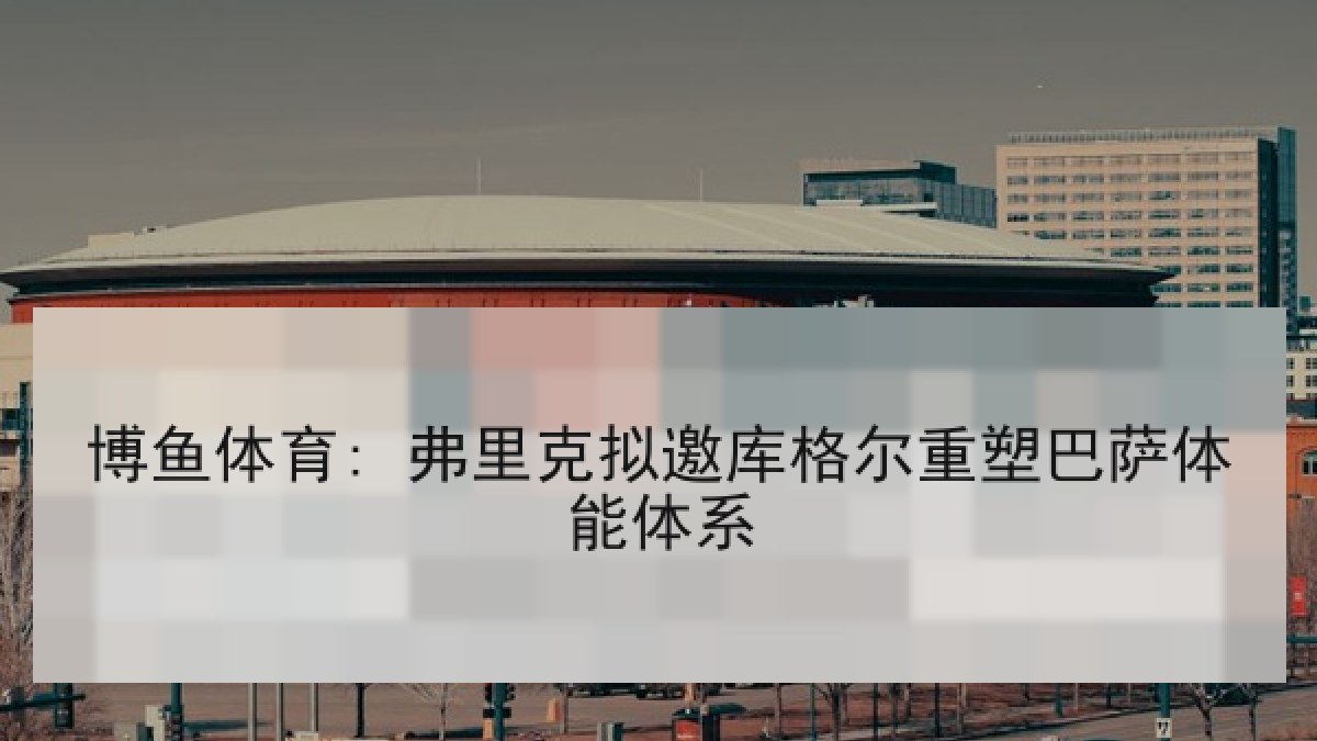 博鱼体育: 弗里克拟邀库格尔重塑巴萨体能体系