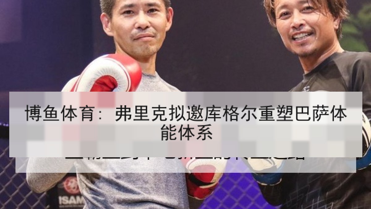 博鱼体育: 弗里克拟邀库格尔重塑巴萨体能体系