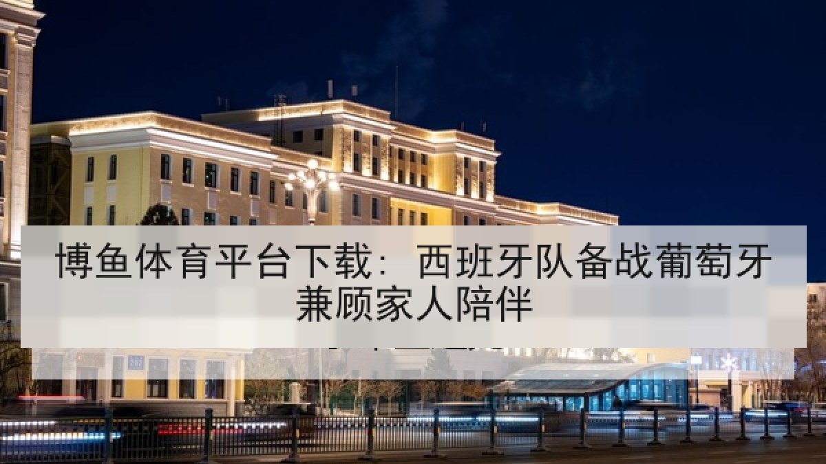 博鱼体育平台下载: 西班牙队备战葡萄牙兼顾家人陪伴
