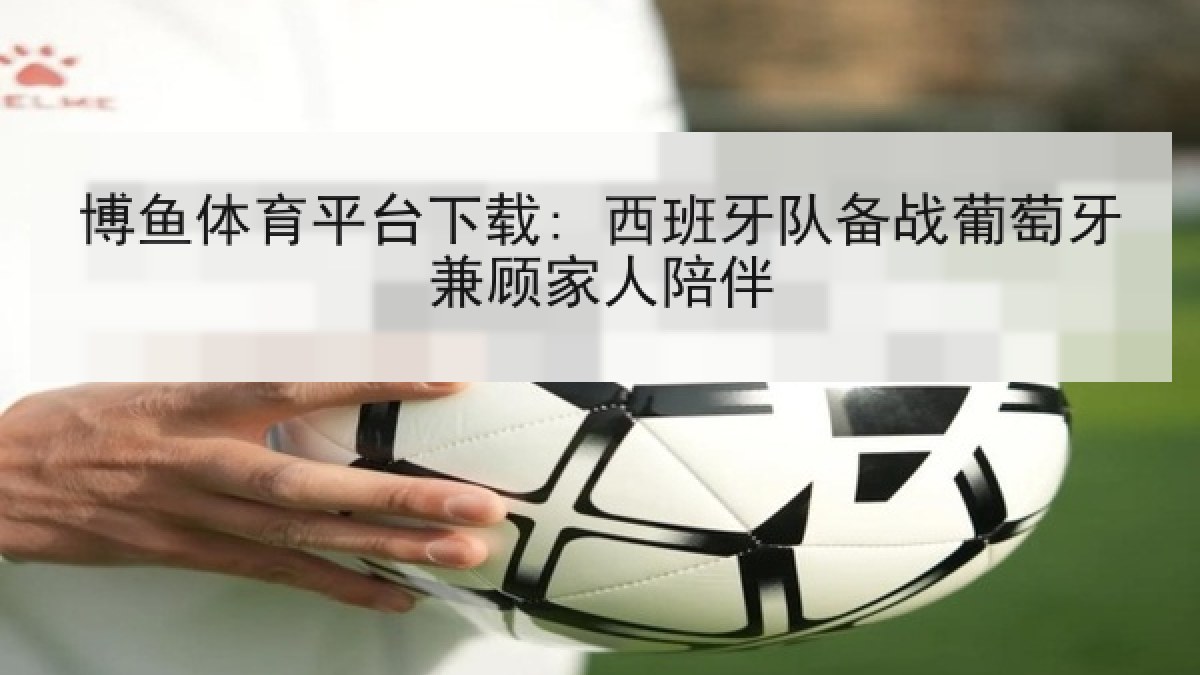 博鱼体育平台下载: 西班牙队备战葡萄牙兼顾家人陪伴