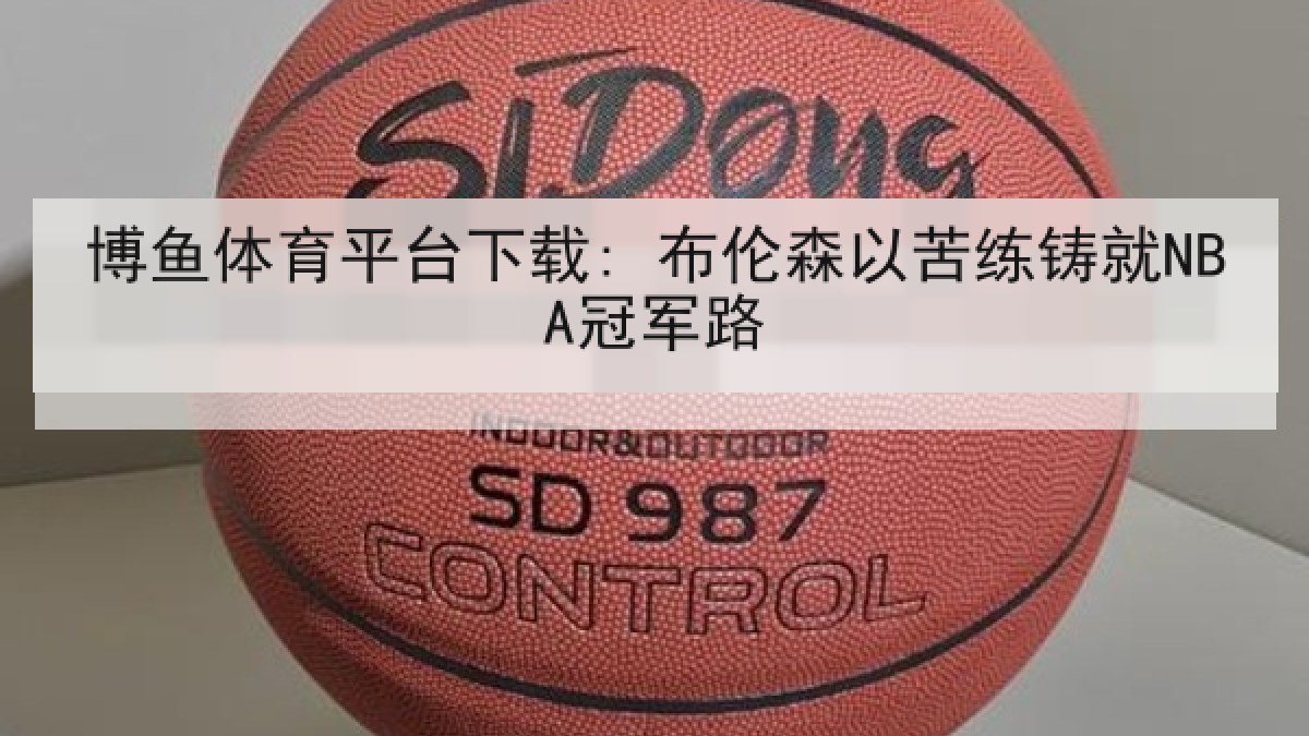 博鱼体育平台下载: 布伦森以苦练铸就NBA冠军路