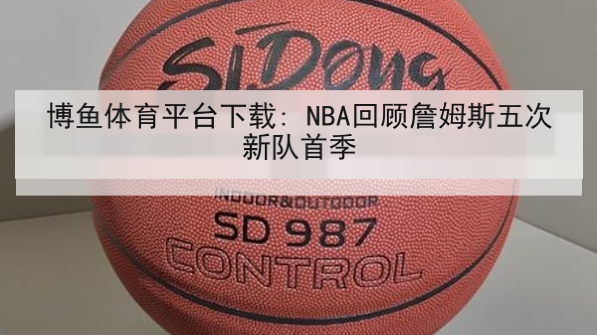 博鱼体育平台下载: NBA回顾詹姆斯五次新队首季 博鱼体育平台下载: NBA回顾詹姆斯五次新队首季
