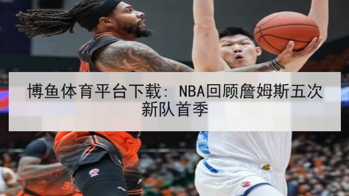 博鱼体育平台下载: NBA回顾詹姆斯五次新队首季 博鱼体育平台下载: NBA回顾詹姆斯五次新队首季