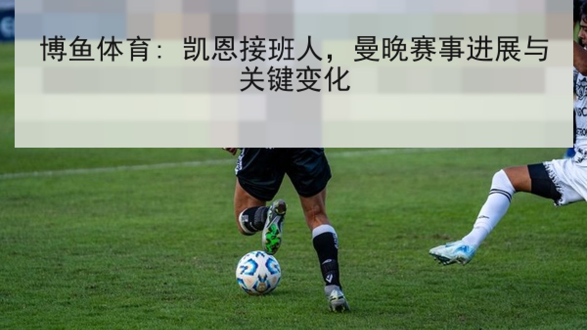 博鱼体育: 凯恩接班人，曼晚赛事进展与关键变化