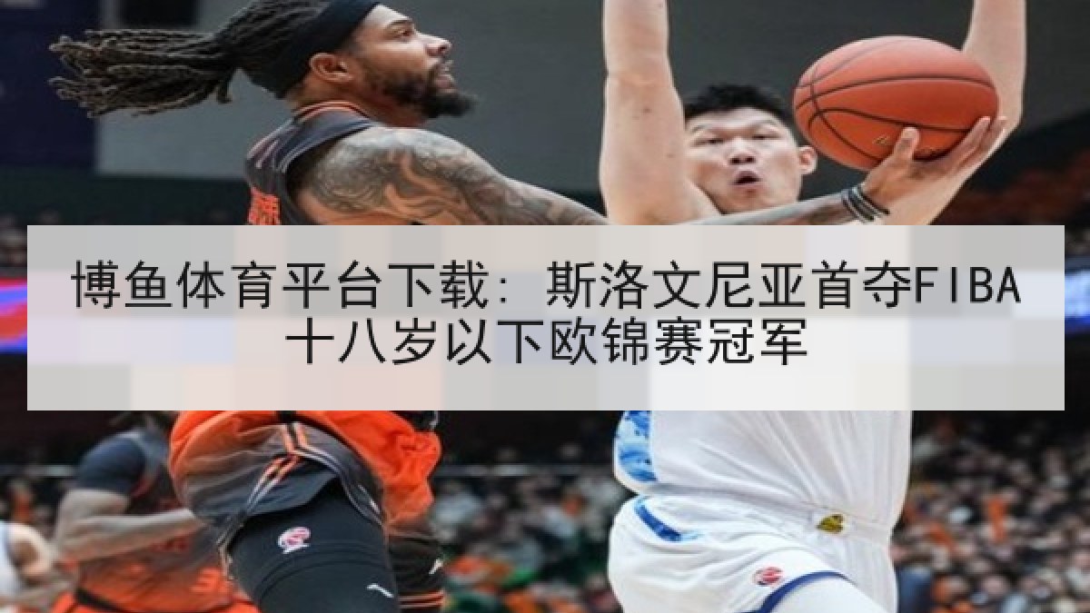 博鱼体育平台下载: 斯洛文尼亚首夺FIBA十八岁以下欧锦赛冠军