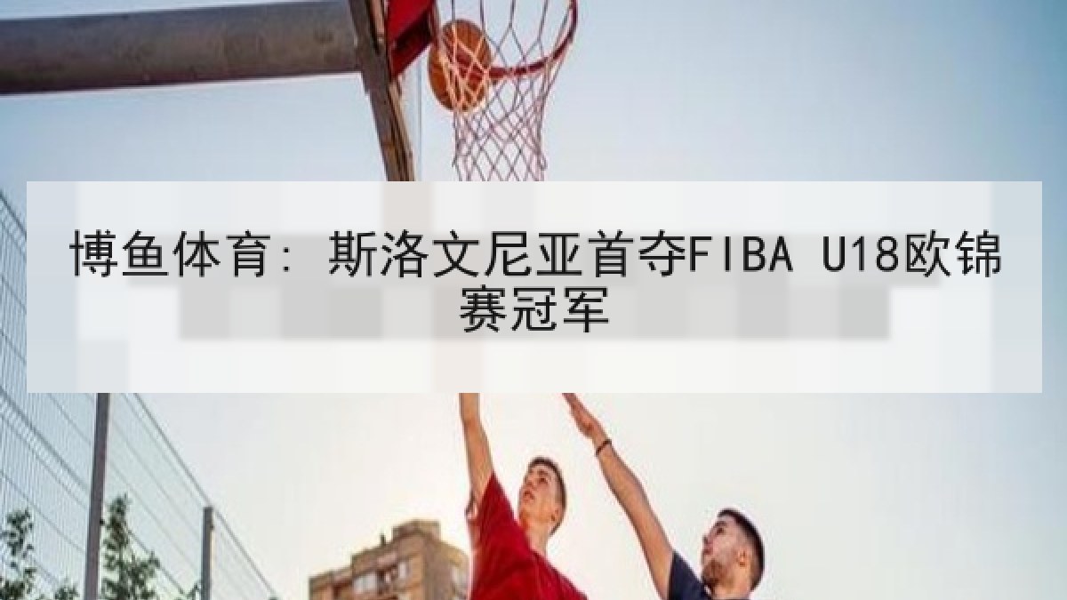 博鱼体育: 斯洛文尼亚首夺FIBA U18欧锦赛冠军