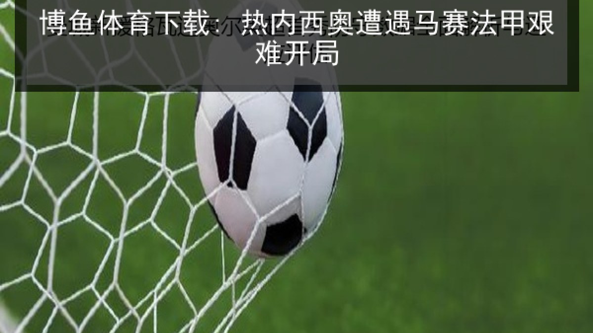 博鱼体育下载: 热内西奥遭遇马赛法甲艰难开局
