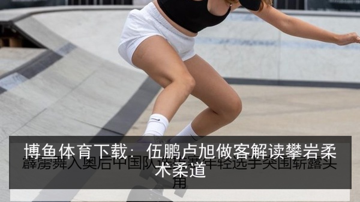 博鱼体育下载: 伍鹏卢旭做客解读攀岩柔术柔道