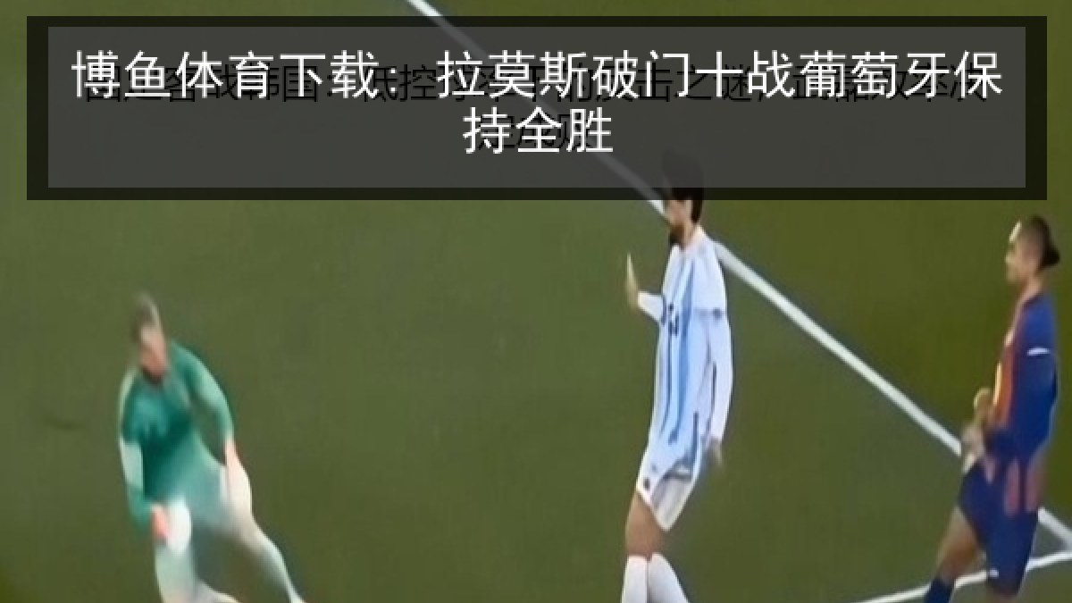 博鱼体育下载: 拉莫斯破门十战葡萄牙保持全胜