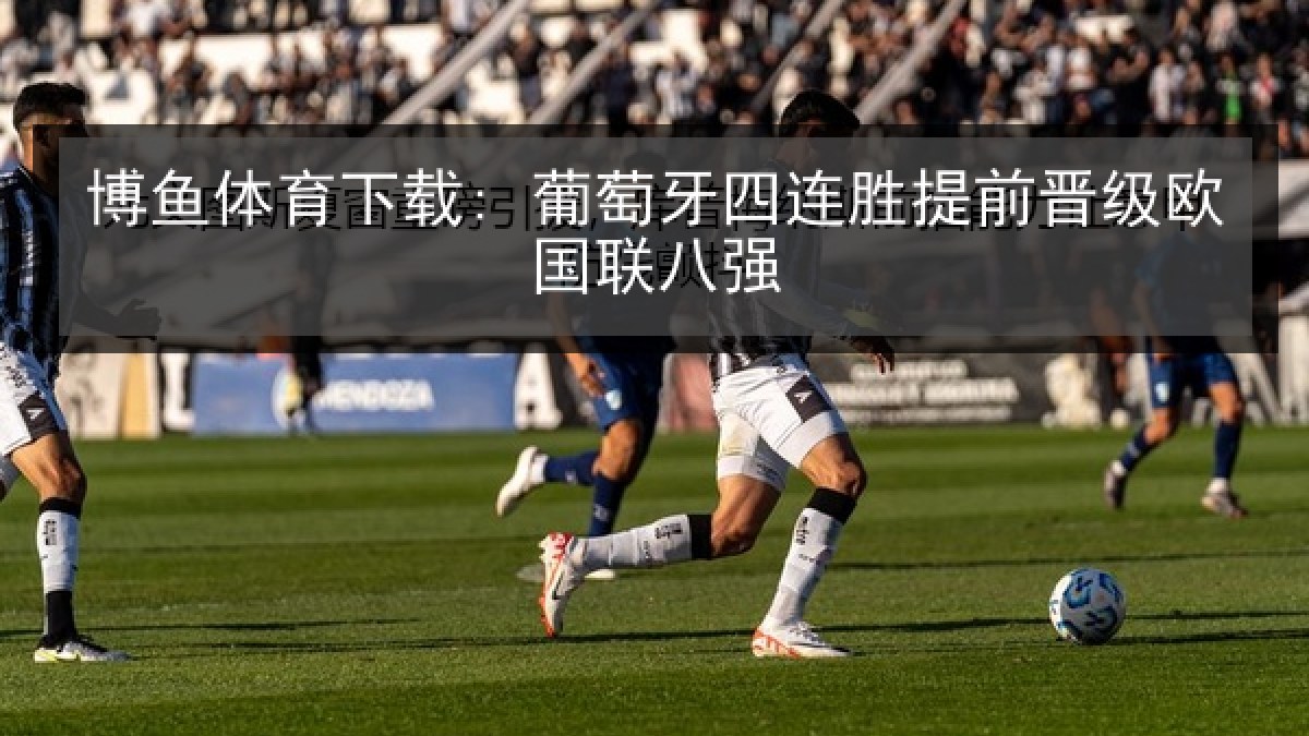 博鱼体育下载: 葡萄牙四连胜提前晋级欧国联八强