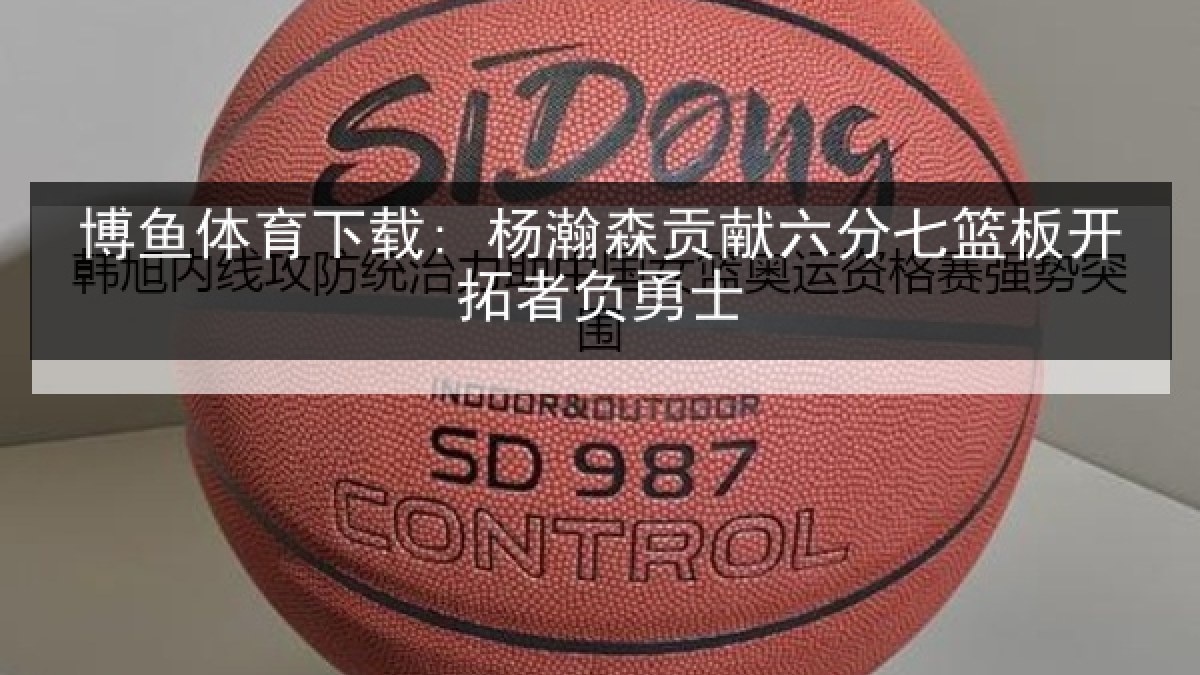 博鱼体育下载: 杨瀚森贡献六分七篮板开拓者负勇士