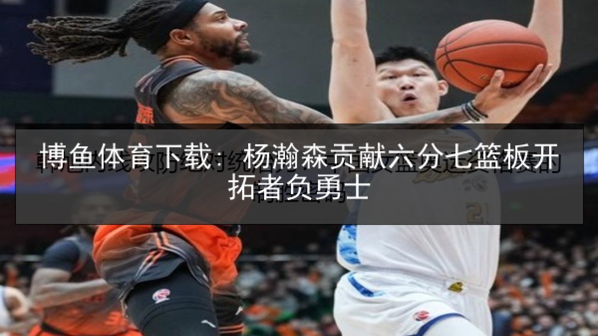 博鱼体育下载: 杨瀚森贡献六分七篮板开拓者负勇士